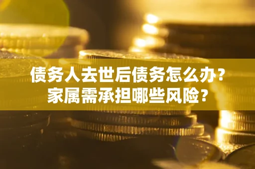 武汉债务人去世后债务怎么办？家属需承担哪些风险？
