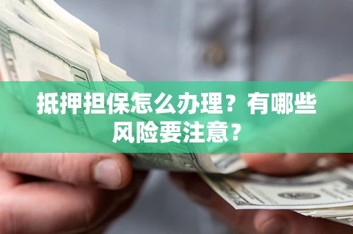 武汉抵押担保怎么办理？有哪些风险要注意？