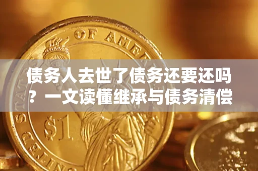 武汉债务人去世了债务还要还吗？一文读懂继承与债务清偿