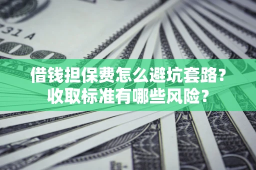 武汉借钱担保费怎么避坑套路?收取标准有哪些风险? 武汉借钱担保费怎么避坑套路?收取标准有哪些风险?