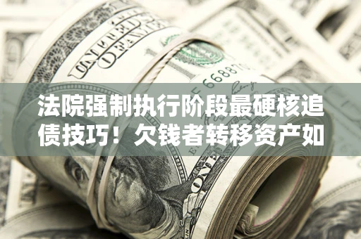 武汉法院强制执行阶段最硬核追债技巧！欠钱者转移资产如何破解？