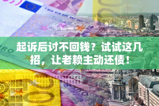 武汉起诉后讨不回钱？试试这几招，让老赖主动还债！