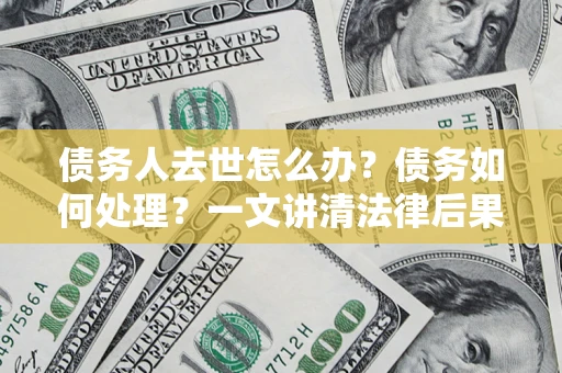 武汉债务人去世怎么办？债务如何处理？一文讲清法律后果