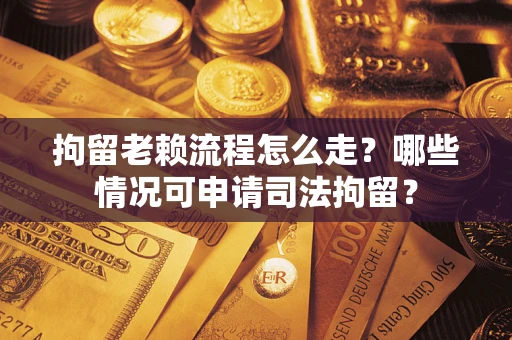 武汉拘留老赖流程怎么走？哪些情况可申请司法拘留？