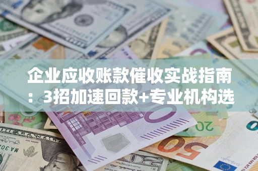武汉企业应收账款催收实战指南：3招加速回款+专业机构选择避坑