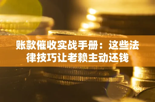武汉账款催收实战手册：这些法律技巧让老赖主动还钱