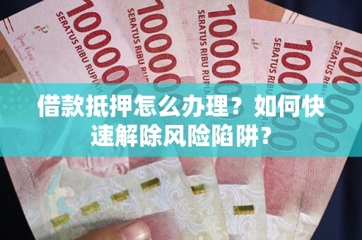 武汉借款抵押怎么办理？如何快速解除风险陷阱？