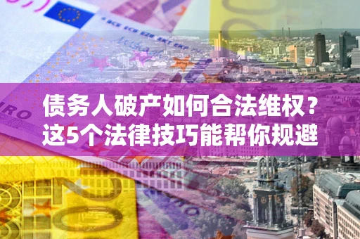 武汉债务人破产如何合法维权？这5个法律技巧能帮你规避风险