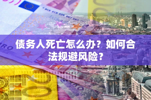 武汉债务人死亡怎么办？如何合法规避风险？
