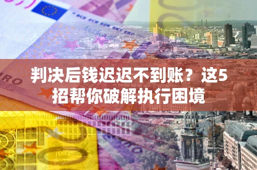 武汉判决后钱迟迟不到账？这5招帮你破解执行困境