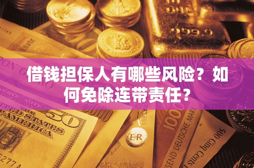 武汉借钱担保人有哪些风险？如何免除连带责任？