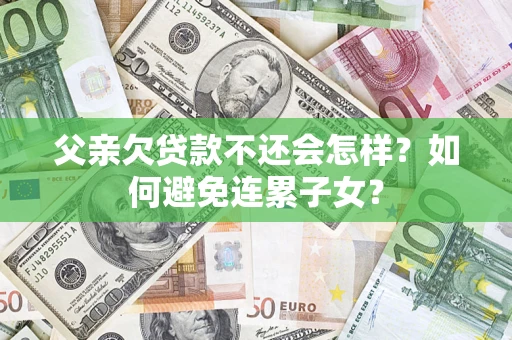 武汉父亲欠贷款不还会怎样？如何避免连累子女？
