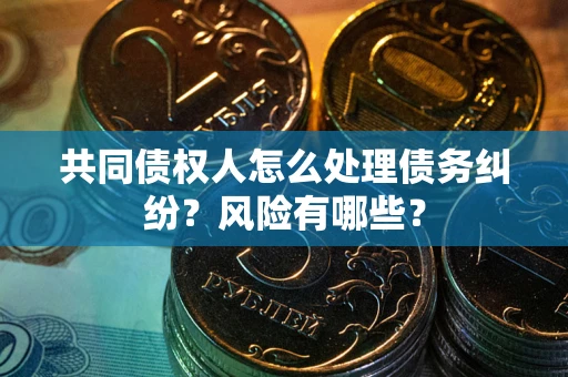 武汉共同债权人怎么处理债务纠纷？风险有哪些？