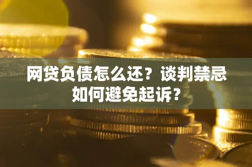 武汉网贷负债怎么还？谈判禁忌如何避免起诉？
