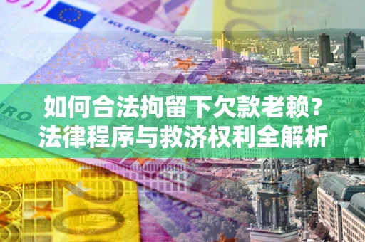 武汉如何合法拘留下欠款老赖？法律程序与救济权利全解析