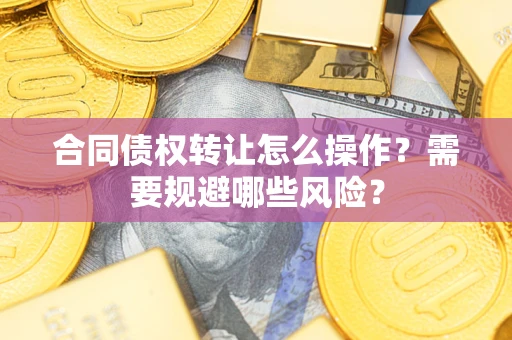武汉合同债权转让怎么操作？需要规避哪些风险？