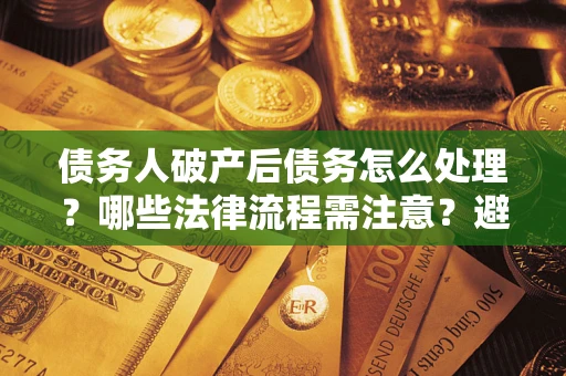 武汉债务人破产后债务怎么处理？哪些法律流程需注意？避免踩坑指南