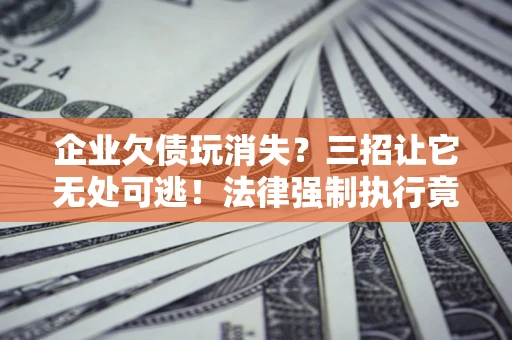 武汉企业欠债玩消失？三招让它无处可逃！法律强制执行竟比讨债公司还狠？