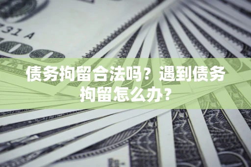 武汉债务拘留合法吗？遇到债务拘留怎么办？
