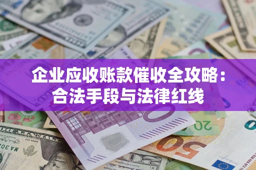 武汉企业应收账款催收全攻略：合法手段与法律红线