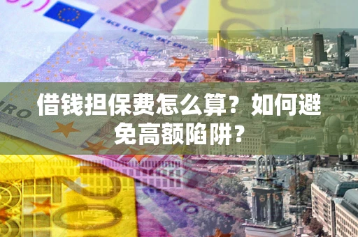 武汉借钱担保费怎么算？如何避免高额陷阱？