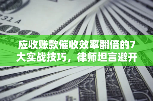 武汉应收账款催收效率翻倍的7大实战技巧，律师坦言避开这些法律雷区最关键