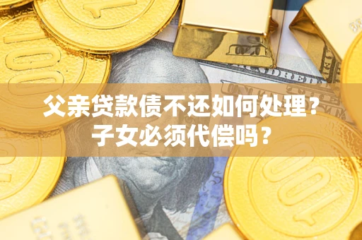 武汉父亲贷款债不还如何处理？子女必须代偿吗？