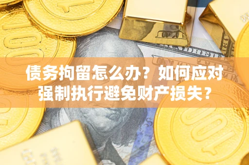 武汉债务拘留怎么办？如何应对强制执行避免财产损失？