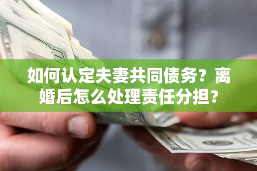 武汉如何认定夫妻共同债务？离婚后怎么处理责任分担？