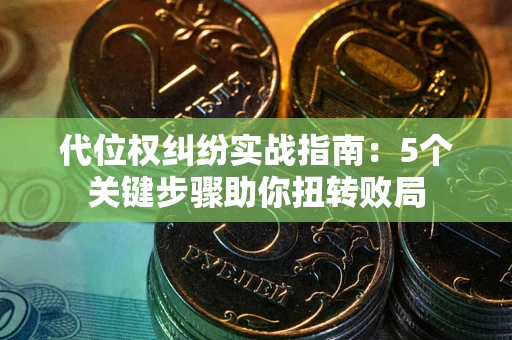 武汉代位权纠纷实战指南：5个关键步骤助你扭转败局