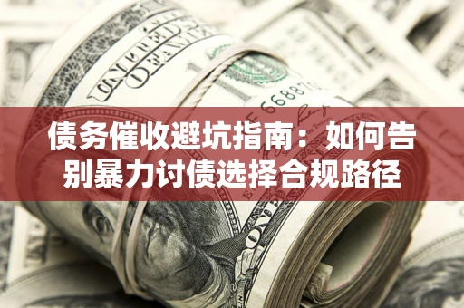 武汉债务催收避坑指南：如何告别暴力讨债选择合规路径