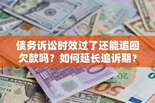 武汉债务诉讼时效过了还能追回欠款吗？如何延长追诉期？