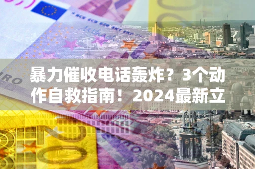 武汉暴力催收电话轰炸？3个动作自救指南！2024最新立案标准全解析