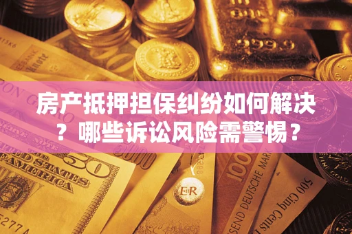 武汉房产抵押担保纠纷如何解决？哪些诉讼风险需警惕？