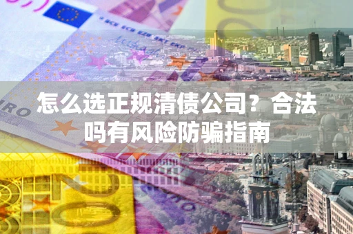 武汉怎么选正规清债公司？合法吗有风险防骗指南