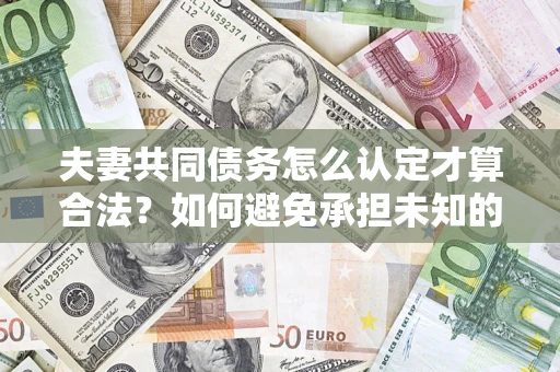 武汉夫妻共同债务怎么认定才算合法？如何避免承担未知的债务风险？