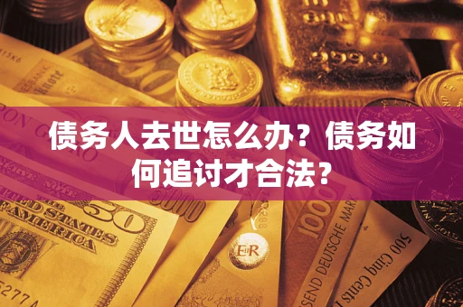 武汉债务人去世怎么办？债务如何追讨才合法？