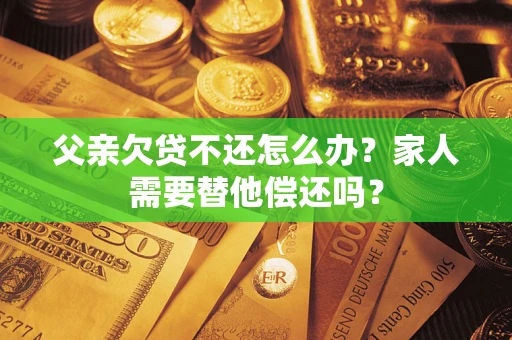 武汉父亲欠贷不还怎么办？家人需要替他偿还吗？