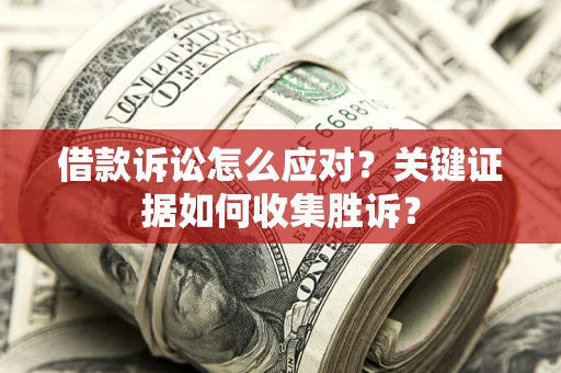 武汉借款诉讼怎么应对？关键证据如何收集胜诉？