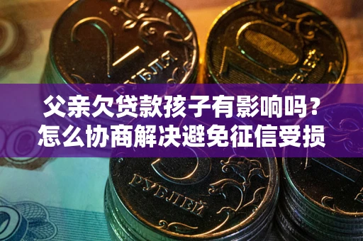 武汉父亲欠贷款孩子有影响吗？怎么协商解决避免征信受损？
