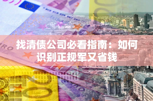 武汉找清债公司必看指南：如何识别正规军又省钱