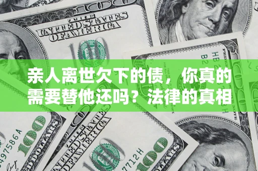 武汉亲人离世欠下的债，你真的需要替他还吗？法律的真相或许与你想的不一样
