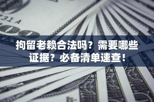 武汉拘留老赖合法吗？需要哪些证据？必备清单速查！