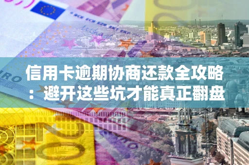 武汉信用卡逾期协商还款全攻略：避开这些坑才能真正翻盘